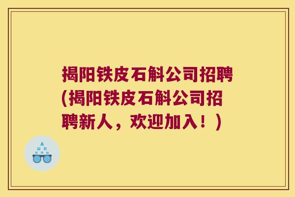 揭阳铁皮石斛公司招聘(揭阳铁皮石斛公司招聘新人，欢迎加入！)