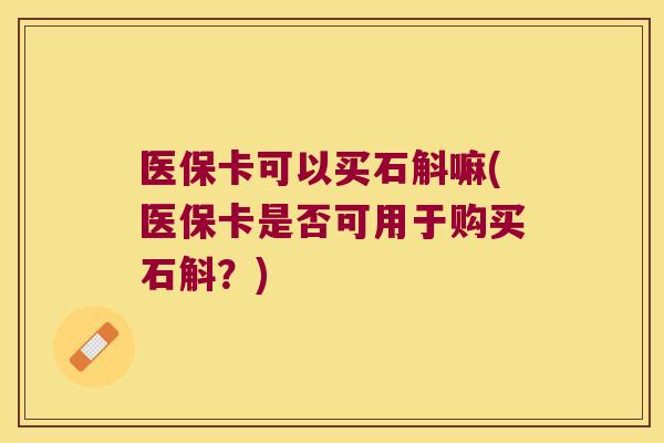 医保卡可以买石斛嘛(医保卡是否可用于购买石斛?) 医保卡可以买石斛嘛(医保卡是否可用于购买石斛?)