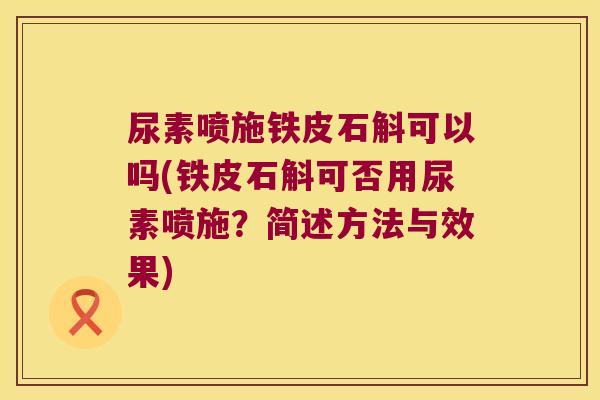 尿素喷施铁皮石斛可以吗(铁皮石斛可否用尿素喷施？简述方法与效果)