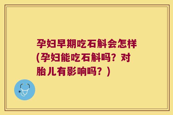 孕妇早期吃石斛会怎样(孕妇能吃石斛吗？对胎儿有影响吗？)