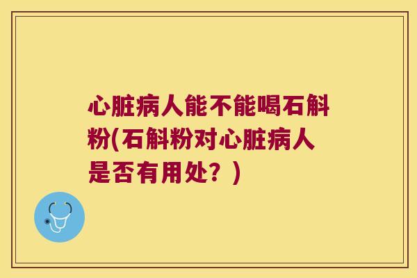 心脏病人能不能喝石斛粉(石斛粉对心脏病人是否有用处？)