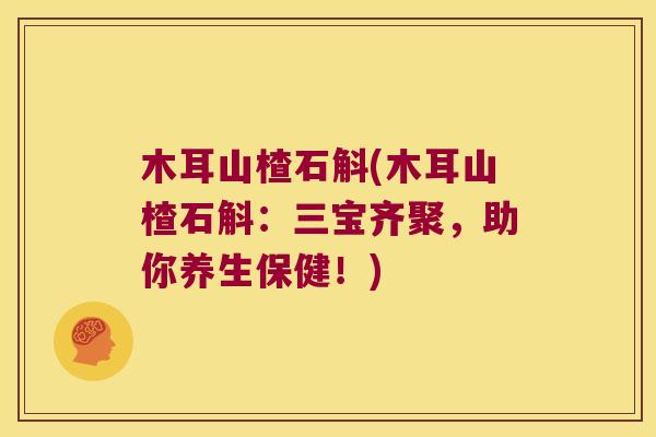 木耳山楂石斛(木耳山楂石斛：三宝齐聚，助你养生保健！)