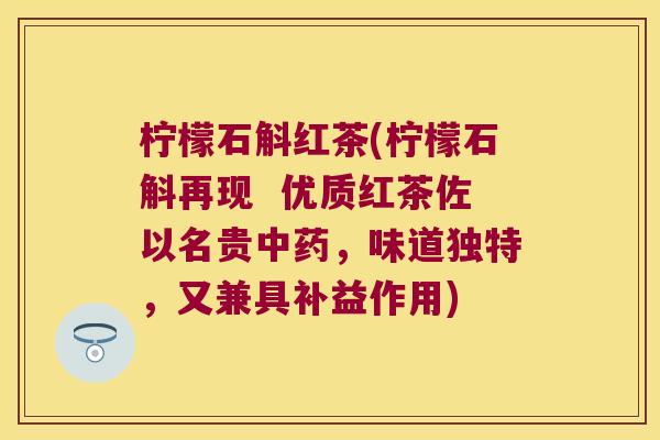 柠檬石斛红茶(柠檬石斛再现  优质红茶佐以名贵，味道独特，又兼具补益作用)