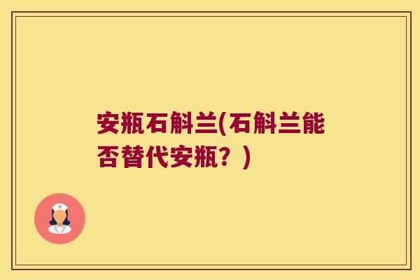 安瓶石斛兰(石斛兰能否替代安瓶？)