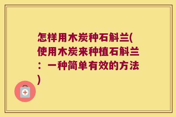 怎样用木炭种石斛兰(使用木炭来种植石斛兰:一种简单有效的方法) 怎样用木炭种石斛兰(使用木炭来种植石斛兰:一种简单有效的方法)