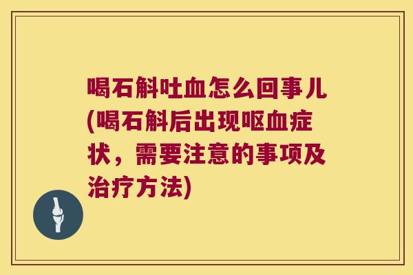 喝石斛吐血怎么回事儿(喝石斛后出现呕血症状，需要注意的事项及治疗方法)