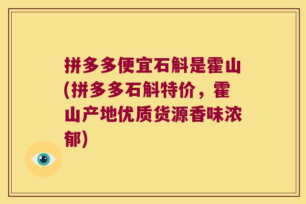 拼多多便宜石斛是霍山(拼多多石斛特价,霍山产地优质货源香味浓郁) 拼多多便宜石斛是霍山(拼多多石斛特价,霍山产地优质货源香味浓郁)