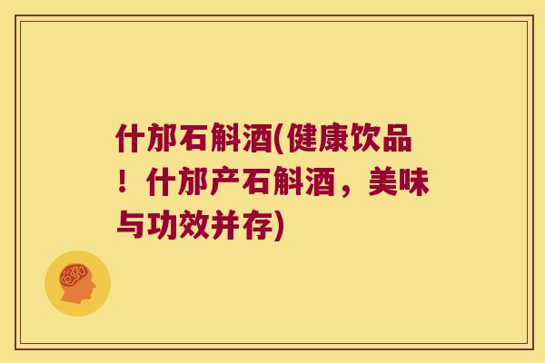 什邡石斛酒(健康饮品！什邡产石斛酒，美味与功效并存)