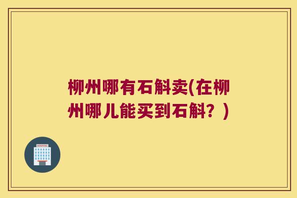 柳州哪有石斛卖(在柳州哪儿能买到石斛？)