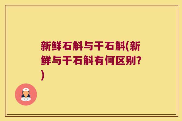新鲜石斛与干石斛(新鲜与干石斛有何区别?) 新鲜石斛与干石斛(新鲜与干石斛有何区别?)