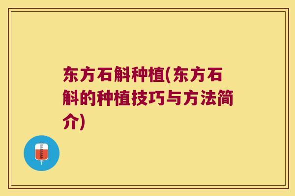 东方石斛种植(东方石斛的种植技巧与方法简介)