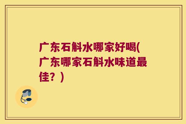 广东石斛水哪家好喝(广东哪家石斛水味道最佳？)