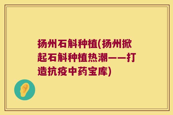 扬州石斛种植(扬州掀起石斛种植热潮——打造抗疫中药宝库)