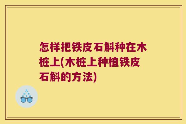 怎样把铁皮石斛种在木桩上(木桩上种植铁皮石斛的方法)
