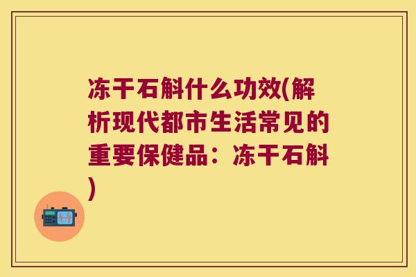 冻干石斛什么功效(解析现代都市生活常见的重要保健品：冻干石斛)