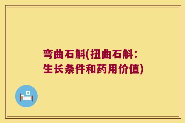 弯曲石斛(扭曲石斛：生长条件和药用价值)