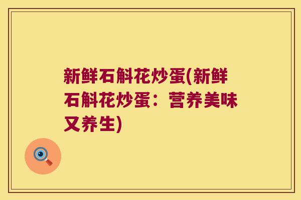 新鲜石斛花炒蛋(新鲜石斛花炒蛋：营养美味又养生)