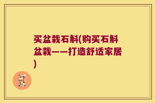 买盆栽石斛(购买石斛盆栽——打造舒适家居) 买盆栽石斛(购买石斛盆栽——打造舒适家居)