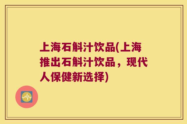 上海石斛汁饮品(上海推出石斛汁饮品，现代人保健新选择)