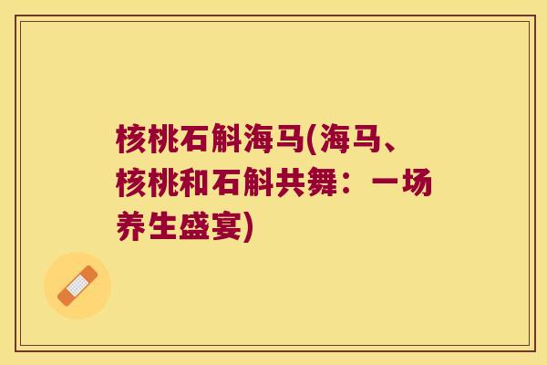 核桃石斛海马(海马、核桃和石斛共舞:一场养生盛宴) 核桃石斛海马(海马、核桃和石斛共舞:一场养生盛宴)