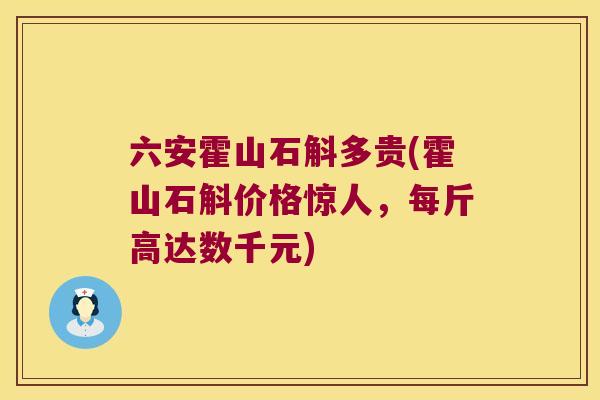 六安霍山石斛多贵(霍山石斛价格惊人，每斤高达数千元)
