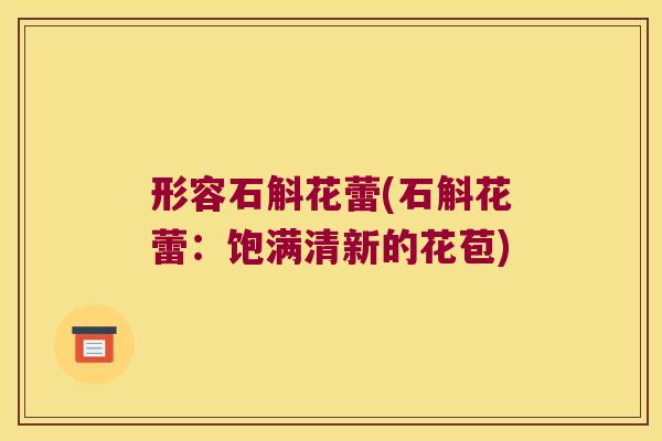 形容石斛花蕾(石斛花蕾:饱满清新的花苞) 形容石斛花蕾(石斛花蕾:饱满清新的花苞)