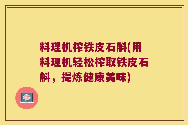 料理机榨铁皮石斛(用料理机轻松榨取铁皮石斛,提炼健康美味) 料理机榨铁皮石斛(用料理机轻松榨取铁皮石斛,提炼健康美味)