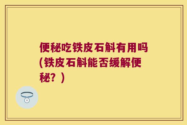便秘吃铁皮石斛有用吗(铁皮石斛能否缓解便秘？)