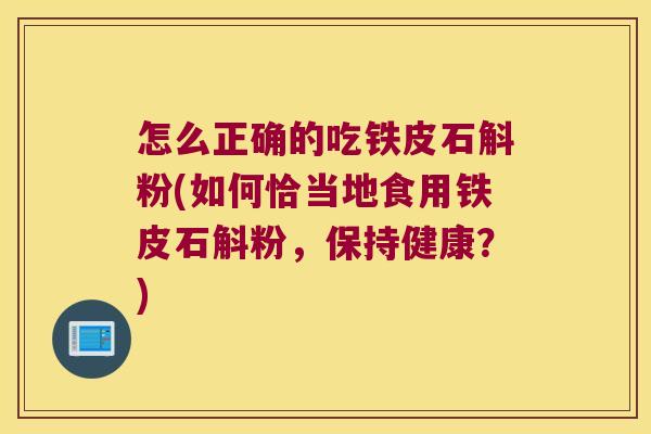 怎么正确的吃铁皮石斛粉(如何恰当地食用铁皮石斛粉，保持健康？)
