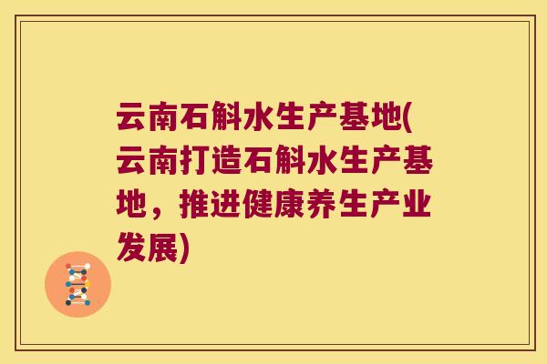 云南石斛水生产基地(云南打造石斛水生产基地，推进健康养生产业发展)
