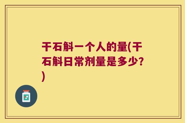 干石斛一个人的量(干石斛日常剂量是多少？)