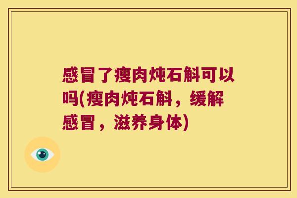 了瘦肉炖石斛可以吗(瘦肉炖石斛,缓解,滋养身体) 了瘦肉炖石斛可以吗(瘦肉炖石斛,缓解,滋养身体)