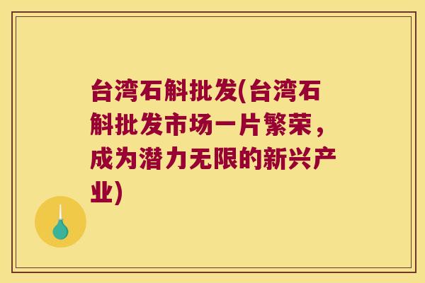 台湾石斛批发(台湾石斛批发市场一片繁荣，成为潜力无限的新兴产业)