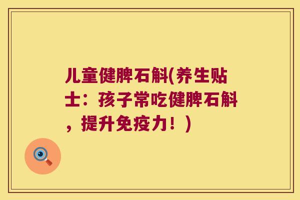 儿童健脾石斛(养生贴士：孩子常吃健脾石斛，提升免疫力！)