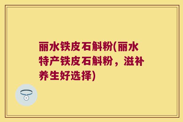 丽水铁皮石斛粉(丽水特产铁皮石斛粉，滋补养生好选择)