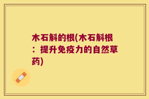 木石斛的根(木石斛根：提升力的自然草药)