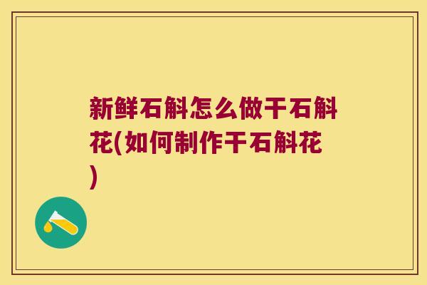 新鲜石斛怎么做干石斛花(如何制作干石斛花)