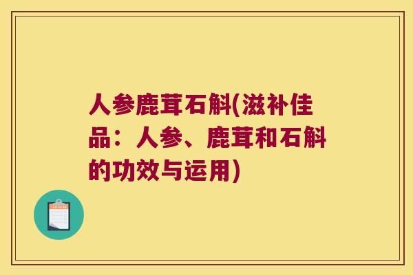 人参鹿茸石斛(滋补佳品：人参、鹿茸和石斛的功效与运用)