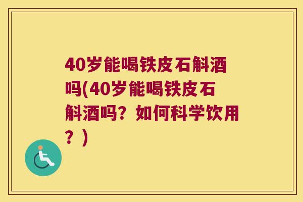 40岁能喝铁皮石斛酒吗(40岁能喝铁皮石斛酒吗？如何科学饮用？)