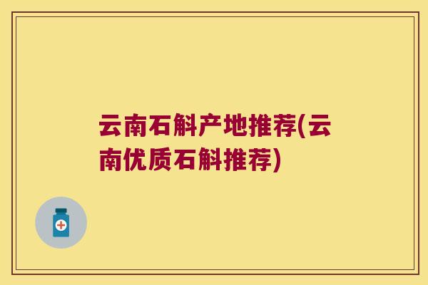 云南石斛产地推荐(云南优质石斛推荐)