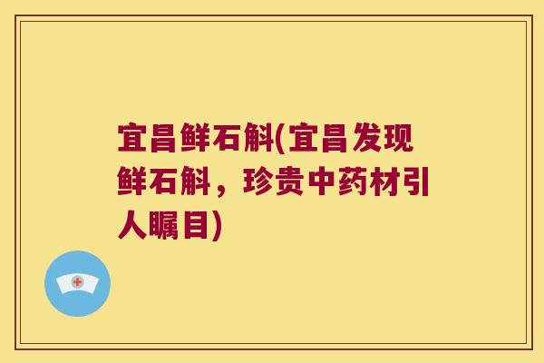 宜昌鲜石斛(宜昌发现鲜石斛，珍贵中药材引人瞩目)