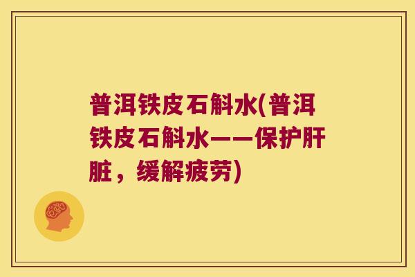 普洱铁皮石斛水(普洱铁皮石斛水——保护肝脏，缓解疲劳)