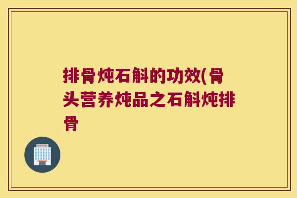 排骨炖石斛的功效(骨头营养炖品之石斛炖排骨