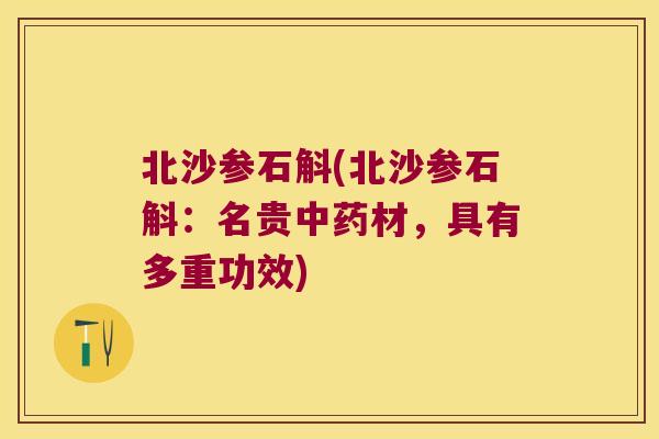 北沙参石斛(北沙参石斛：名贵中药材，具有多重功效)