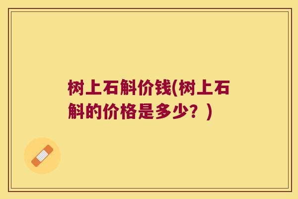 树上石斛价钱(树上石斛的价格是多少?) 树上石斛价钱(树上石斛的价格是多少?)
