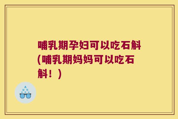 哺乳期孕妇可以吃石斛(哺乳期妈妈可以吃石斛！)