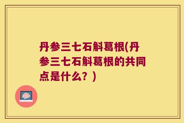 丹参三七石斛葛根(丹参三七石斛葛根的共同点是什么?) 丹参三七石斛葛根(丹参三七石斛葛根的共同点是什么?)