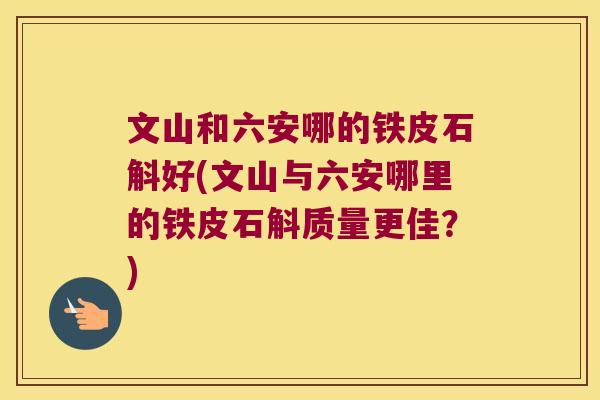 文山和六安哪的铁皮石斛好(文山与六安哪里的铁皮石斛质量更佳?) 文山和六安哪的铁皮石斛好(文山与六安哪里的铁皮石斛质量更佳?)