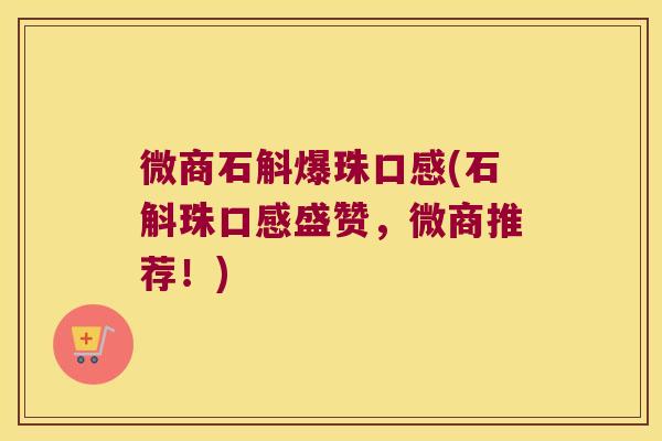 微商石斛爆珠口感(石斛珠口感盛赞，微商推荐！)