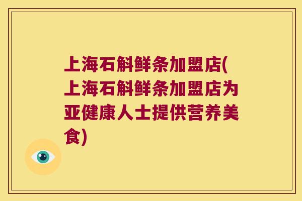 上海石斛鲜条加盟店(上海石斛鲜条加盟店为人士提供营养美食) 上海石斛鲜条加盟店(上海石斛鲜条加盟店为人士提供营养美食)